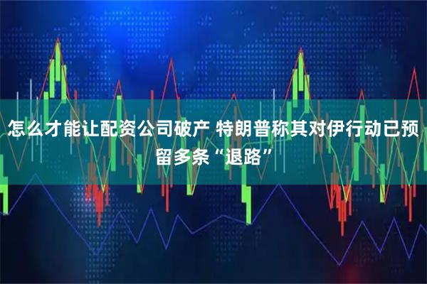 怎么才能让配资公司破产 特朗普称其对伊行动已预留多条“退路”