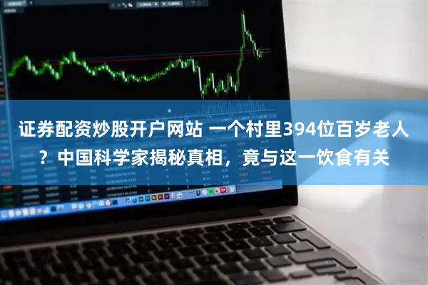 证券配资炒股开户网站 一个村里394位百岁老人？中国科学家揭秘真相，竟与这一饮食有关