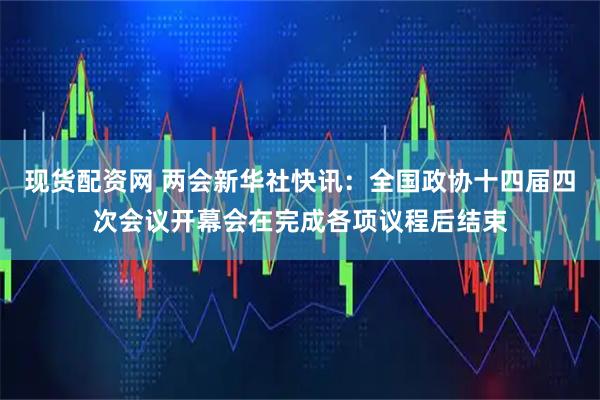 现货配资网 两会新华社快讯：全国政协十四届四次会议开幕会在完成各项议程后结束