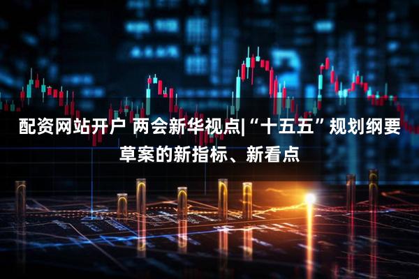 配资网站开户 两会新华视点|“十五五”规划纲要草案的新指标、新看点