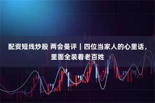 配资短线炒股 两会曼评｜四位当家人的心里话，里面全装着老百姓