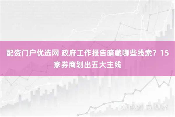 配资门户优选网 政府工作报告暗藏哪些线索？15家券商划出五大主线