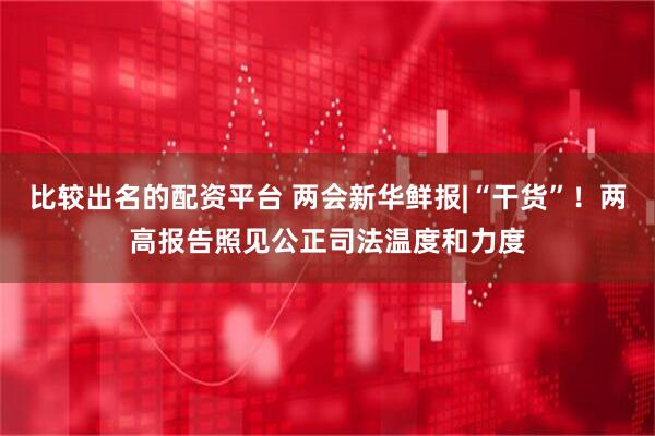 比较出名的配资平台 两会新华鲜报|“干货”！两高报告照见公正司法温度和力度