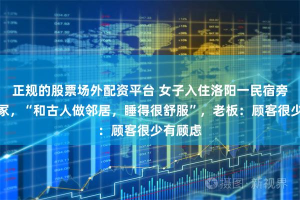 正规的股票场外配资平台 女子入住洛阳一民宿旁边是古冢，“和古人做邻居，睡得很舒服”，老板：顾客很少有顾虑