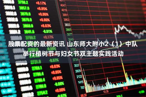 股票配资的最新资讯 山东师大附小2（1）中队举行植树节与妇女节双主题实践活动