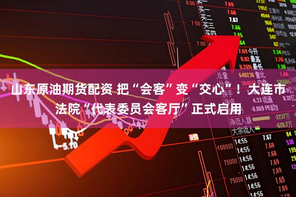 山东原油期货配资 把“会客”变“交心”！大连市法院“代表委员会客厅”正式启用