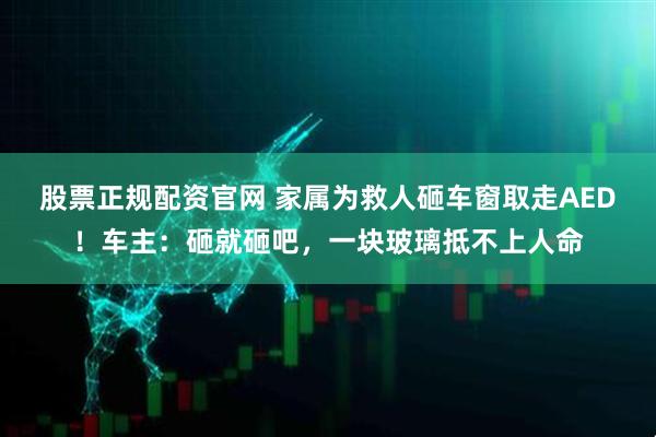 股票正规配资官网 家属为救人砸车窗取走AED！车主：砸就砸吧，一块玻璃抵不上人命