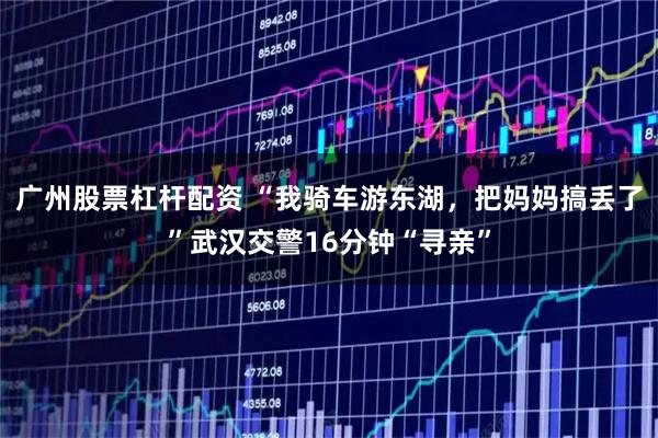 广州股票杠杆配资 “我骑车游东湖，把妈妈搞丢了”武汉交警16分钟“寻亲”