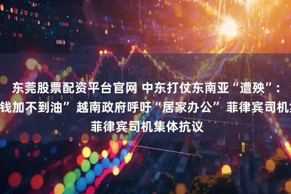 东莞股票配资平台官网 中东打仗东南亚“遭殃”：泰国“有钱加不到油” 越南政府呼吁“居家办公” 菲律宾司机集体抗议
