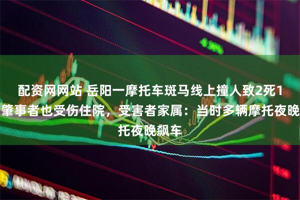 配资网网站 岳阳一摩托车斑马线上撞人致2死1伤,肇事者也受伤住院,受害者家属:当时多辆摩托夜晚飙车