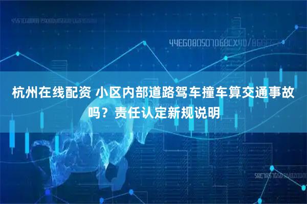 杭州在线配资 小区内部道路驾车撞车算交通事故吗？责任认定新规说明