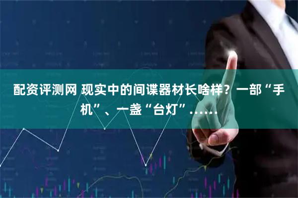 配资评测网 现实中的间谍器材长啥样？一部“手机”、一盏“台灯”……