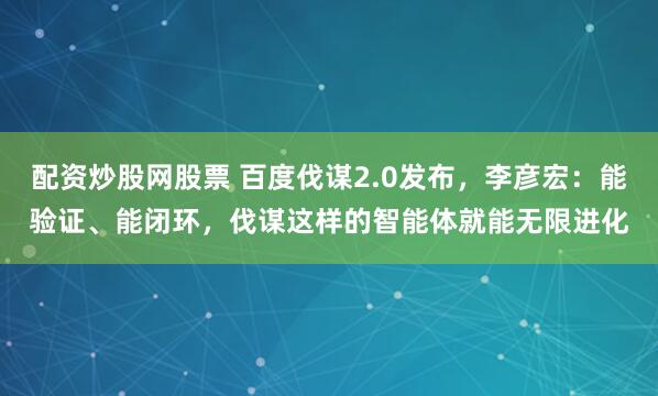 配资炒股网股票 百度伐谋2.0发布，李彦宏：能验证、能闭环，伐谋这样的智能体就能无限进化