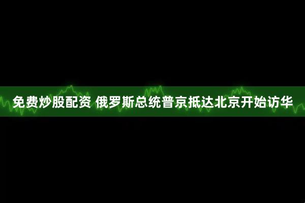 免费炒股配资 俄罗斯总统普京抵达北京开始访华