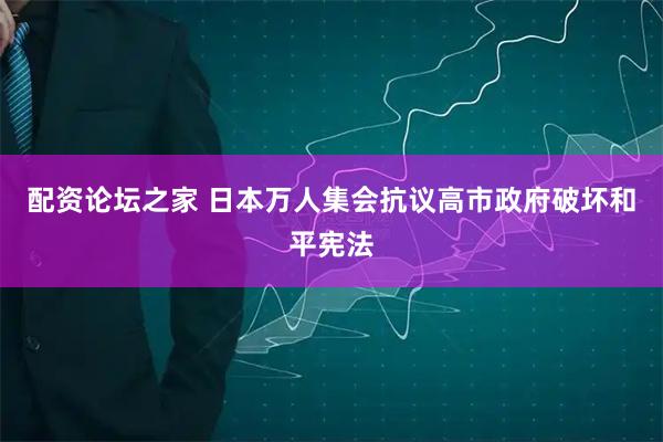 配资论坛之家 日本万人集会抗议高市政府破坏和平宪法