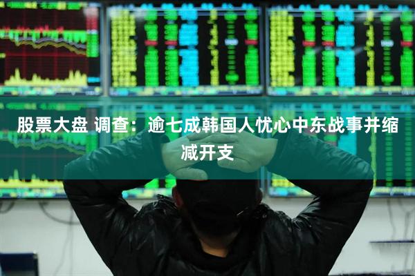 股票大盘 调查：逾七成韩国人忧心中东战事并缩减开支