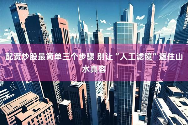 配资炒股最简单三个步骤 别让“人工滤镜”遮住山水真容
