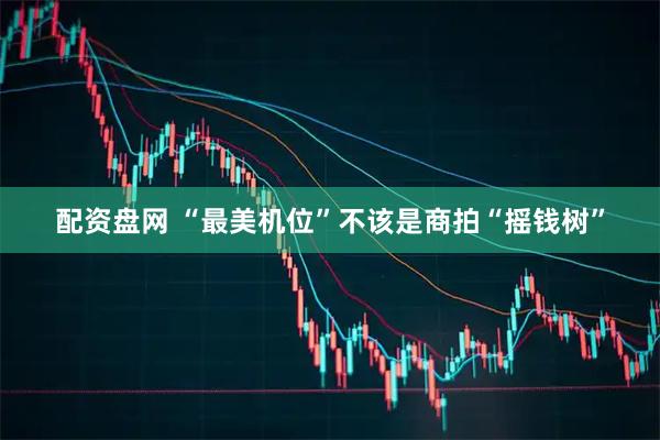 配资盘网 “最美机位”不该是商拍“摇钱树”