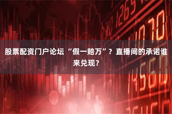 股票配资门户论坛 “假一赔万”？直播间的承诺谁来兑现？