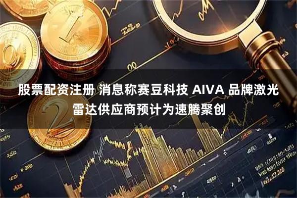 股票配资注册 消息称赛豆科技 AIVA 品牌激光雷达供应商预计为速腾聚创