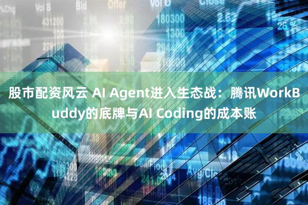 股市配资风云 AI Agent进入生态战：腾讯WorkBuddy的底牌与AI Coding的成本账