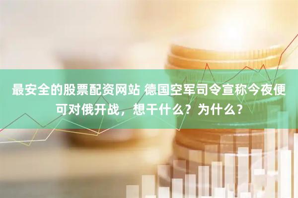 最安全的股票配资网站 德国空军司令宣称今夜便可对俄开战，想干什么？为什么？