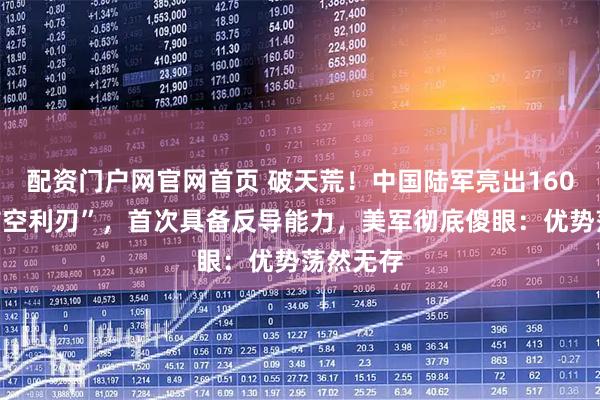 配资门户网官网首页 破天荒！中国陆军亮出160公里“防空利刃”，首次具备反导能力，美军彻底傻眼：优势荡然无存
